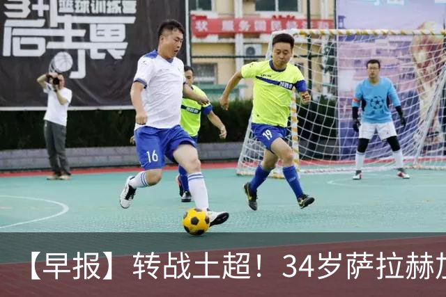【早报】转战土超！34岁萨拉赫加盟特拉布宗体育！