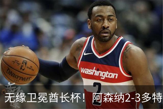 无缘卫冕酋长杯！阿森纳2-3多特 措利斯助攻+造点多特U19三人建功