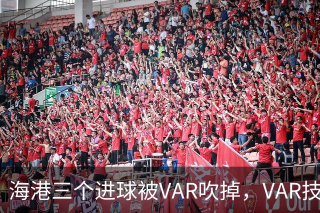 海港三个进球被VAR吹掉，VAR技术真的让比赛变得更加公正了吗？